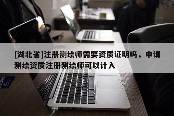 [湖北省]注冊測繪師需要資質證明嗎，申請測繪資質注冊測繪師可以計入