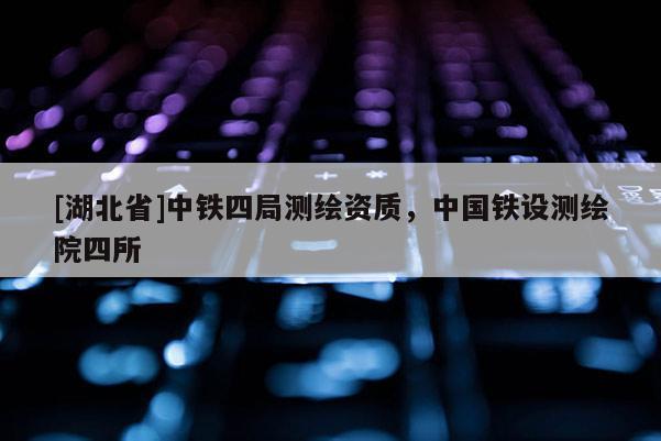 [湖北省]中鐵四局測(cè)繪資質(zhì)，中國鐵設(shè)測(cè)繪院四所