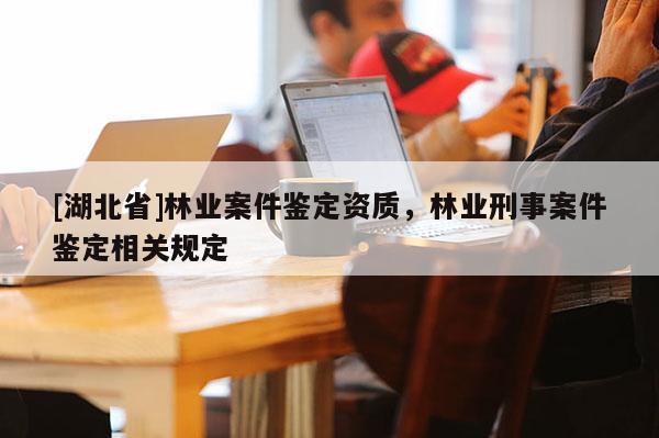 [湖北省]林業案件鑒定資質，林業刑事案件鑒定相關規定