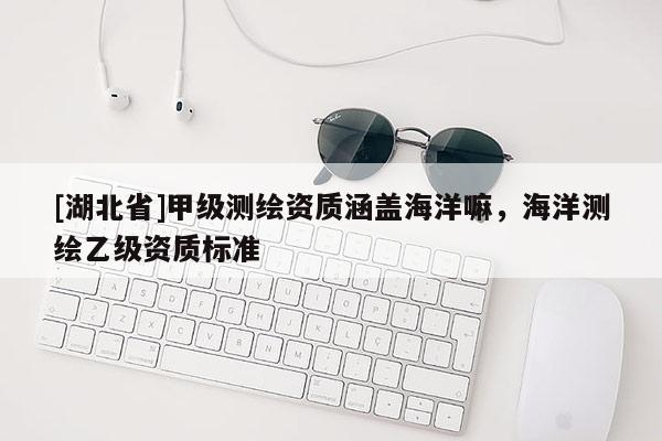 [湖北省]甲級測繪資質(zhì)涵蓋海洋嘛，海洋測繪乙級資質(zhì)標(biāo)準(zhǔn)