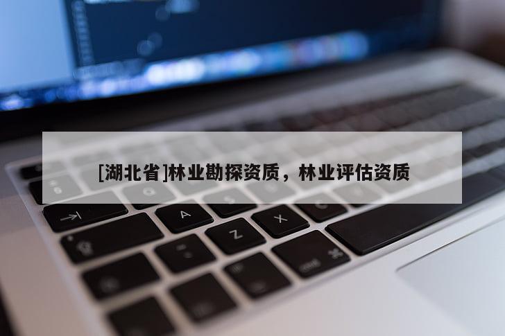 [湖北省]林業(yè)勘探資質(zhì)，林業(yè)評估資質(zhì)