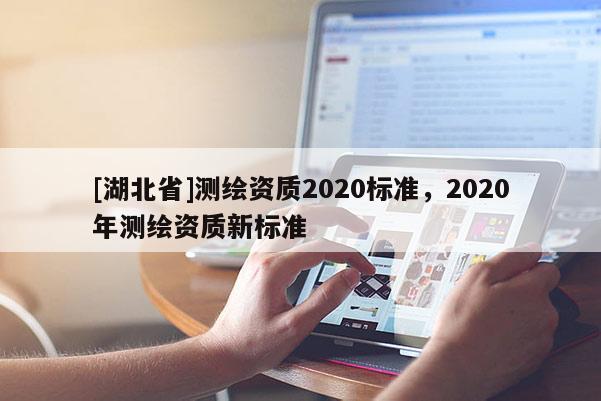 [湖北省]測繪資質(zhì)2020標(biāo)準(zhǔn)，2020年測繪資質(zhì)新標(biāo)準(zhǔn)