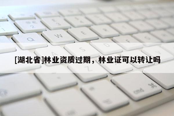 [湖北省]林業資質過期，林業證可以轉讓嗎
