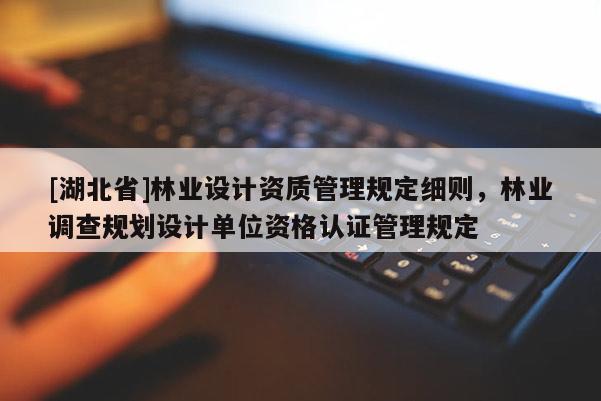 [湖北省]林業設計資質管理規定細則，林業調查規劃設計單位資格認證管理規定