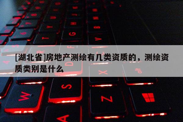 [湖北省]房地產測繪有幾類資質的，測繪資質類別是什么