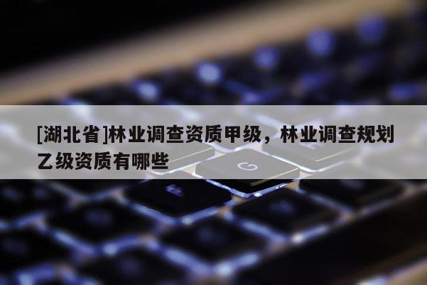 [湖北省]林業調查資質甲級，林業調查規劃乙級資質有哪些