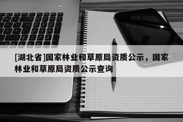 [湖北省]國(guó)家林業(yè)和草原局資質(zhì)公示，國(guó)家林業(yè)和草原局資質(zhì)公示查詢