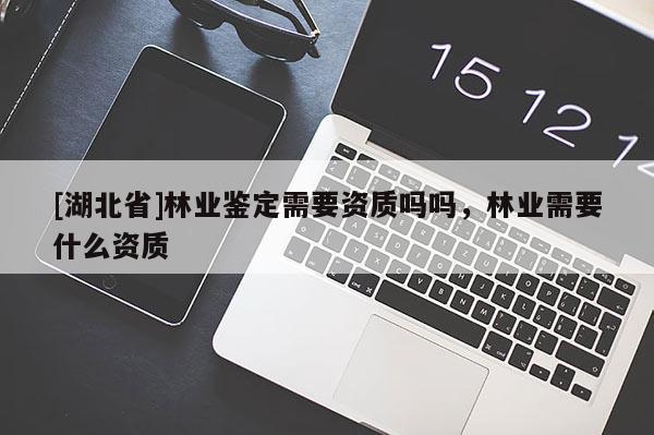[湖北省]林業(yè)鑒定需要資質(zhì)嗎嗎，林業(yè)需要什么資質(zhì)