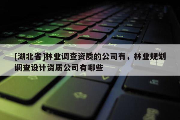 [湖北省]林業(yè)調(diào)查資質(zhì)的公司有，林業(yè)規(guī)劃調(diào)查設計資質(zhì)公司有哪些