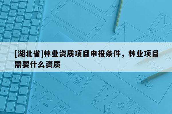 [湖北省]林業資質項目申報條件，林業項目需要什么資質
