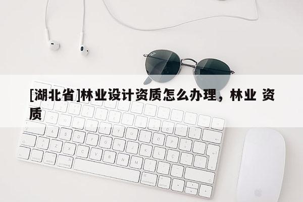 [湖北省]林業設計資質怎么辦理，林業 資質