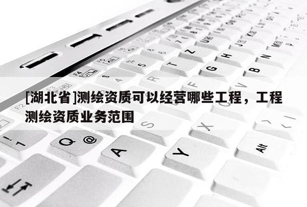 [湖北省]測繪資質可以經營哪些工程，工程測繪資質業務范圍