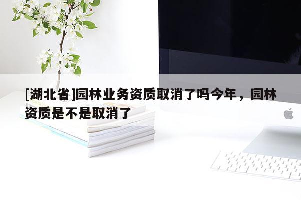 [湖北省]園林業務資質取消了嗎今年，園林資質是不是取消了