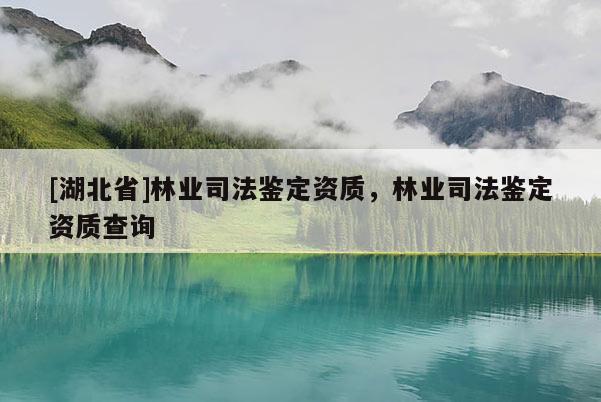 [湖北省]林業司法鑒定資質，林業司法鑒定資質查詢