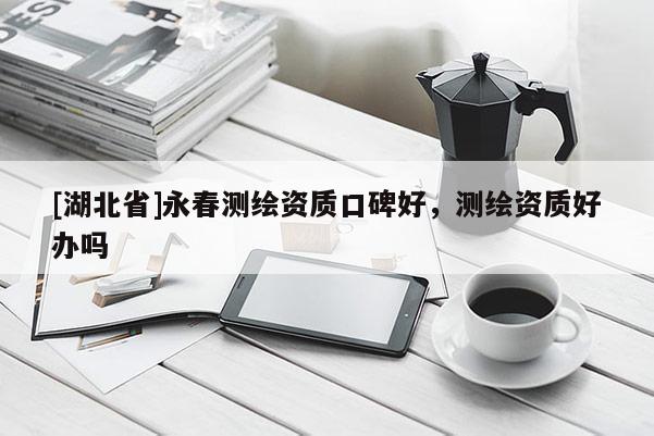 [湖北省]永春測(cè)繪資質(zhì)口碑好，測(cè)繪資質(zhì)好辦嗎