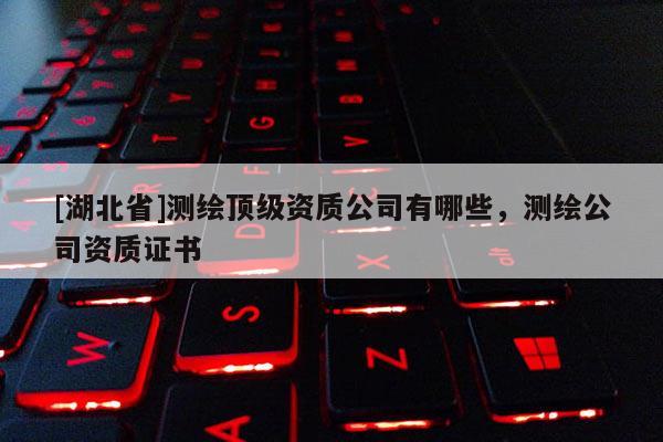 [湖北省]測繪頂級資質公司有哪些，測繪公司資質證書