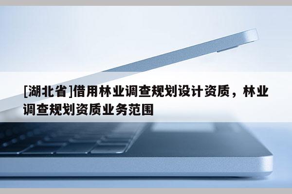 [湖北省]借用林業(yè)調(diào)查規(guī)劃設(shè)計資質(zhì)，林業(yè)調(diào)查規(guī)劃資質(zhì)業(yè)務(wù)范圍