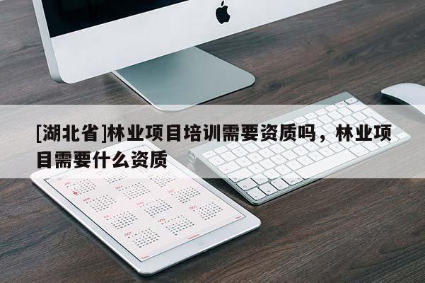 [湖北省]林業項目培訓需要資質嗎，林業項目需要什么資質