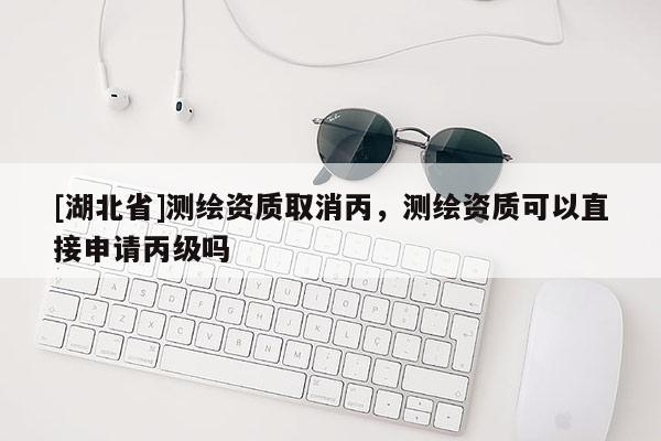 [湖北省]測繪資質取消丙，測繪資質可以直接申請丙級嗎