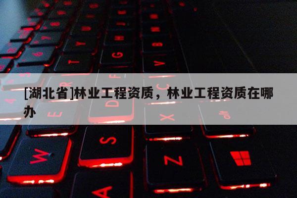 [湖北省]林業工程資質，林業工程資質在哪辦