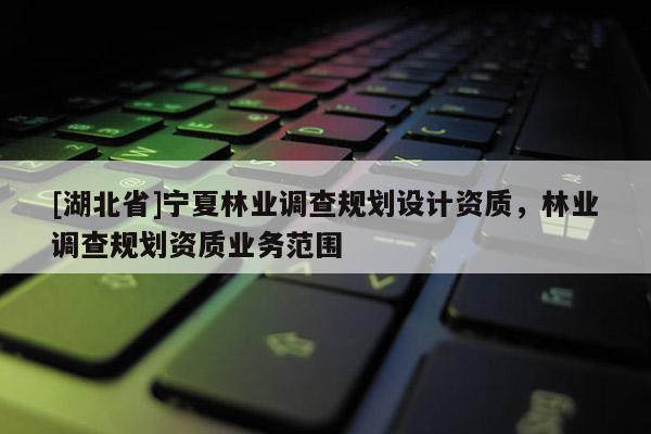 [湖北省]寧夏林業(yè)調(diào)查規(guī)劃設(shè)計(jì)資質(zhì)，林業(yè)調(diào)查規(guī)劃資質(zhì)業(yè)務(wù)范圍