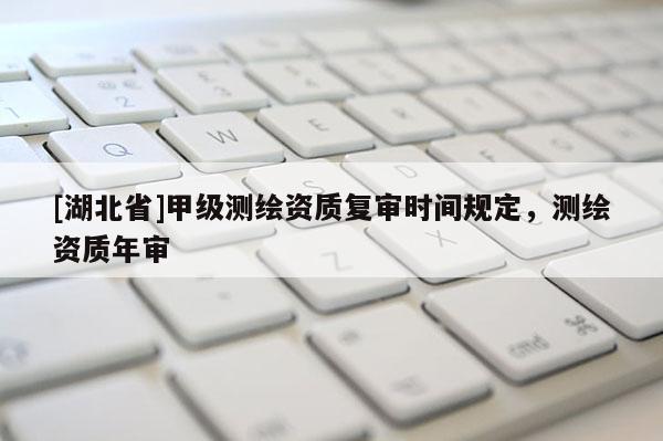 [湖北省]甲級(jí)測(cè)繪資質(zhì)復(fù)審時(shí)間規(guī)定，測(cè)繪資質(zhì)年審