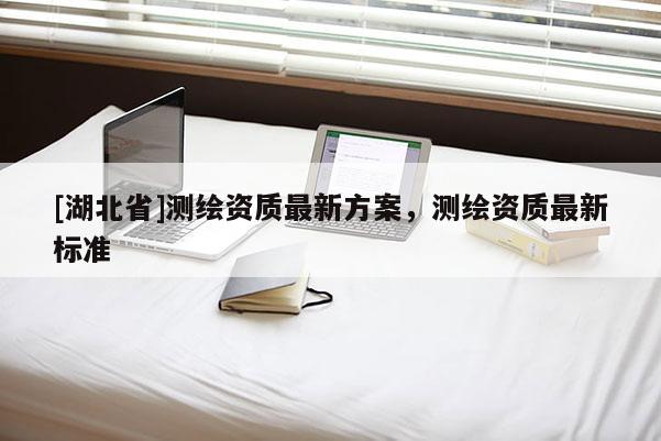 [湖北省]測(cè)繪資質(zhì)最新方案，測(cè)繪資質(zhì)最新標(biāo)準(zhǔn)