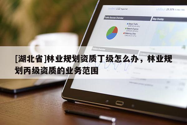 [湖北省]林業(yè)規(guī)劃資質(zhì)丁級(jí)怎么辦，林業(yè)規(guī)劃丙級(jí)資質(zhì)的業(yè)務(wù)范圍