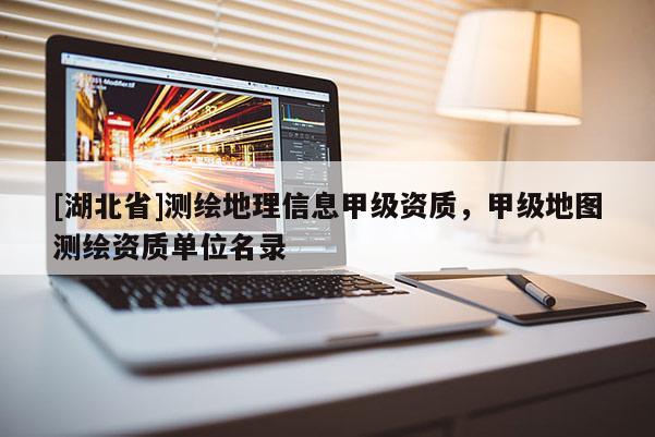 [湖北省]測繪地理信息甲級資質(zhì)，甲級地圖測繪資質(zhì)單位名錄