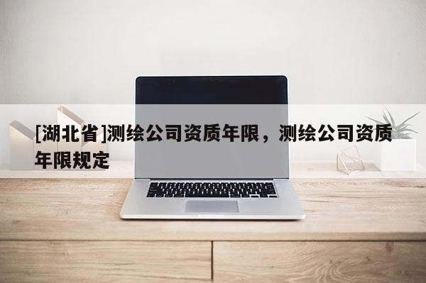 [湖北省]測繪公司資質年限，測繪公司資質年限規定