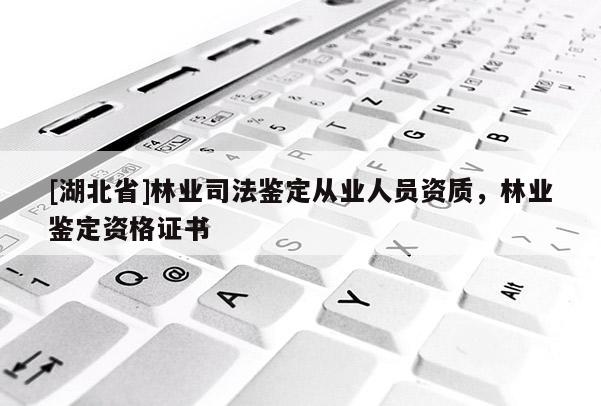 [湖北省]林業(yè)司法鑒定從業(yè)人員資質(zhì)，林業(yè)鑒定資格證書