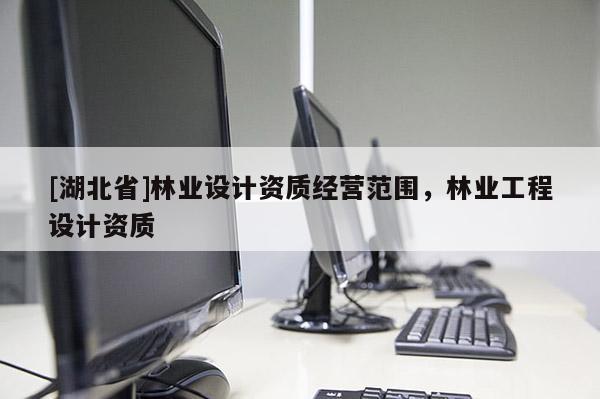 [湖北省]林業設計資質經營范圍，林業工程設計資質