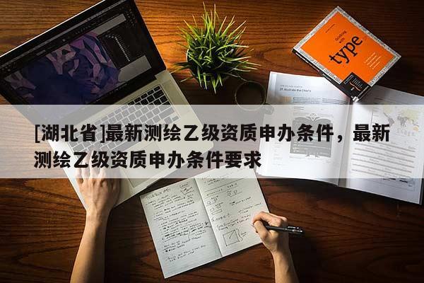 [湖北省]最新測繪乙級資質申辦條件，最新測繪乙級資質申辦條件要求