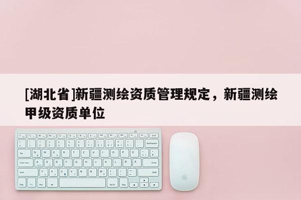 [湖北省]新疆測繪資質管理規定，新疆測繪甲級資質單位