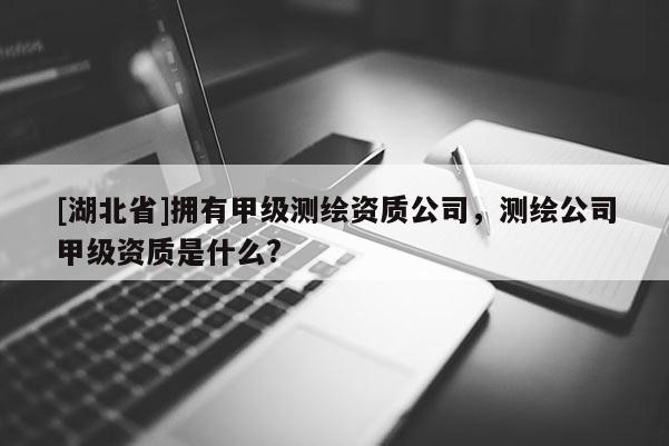[湖北省]擁有甲級測繪資質公司，測繪公司甲級資質是什么?