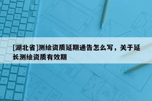 [湖北省]測繪資質延期通告怎么寫，關于延長測繪資質有效期