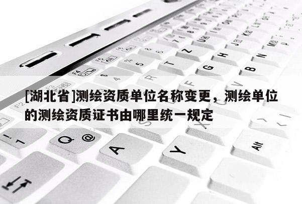 [湖北省]測繪資質單位名稱變更，測繪單位的測繪資質證書由哪里統一規定