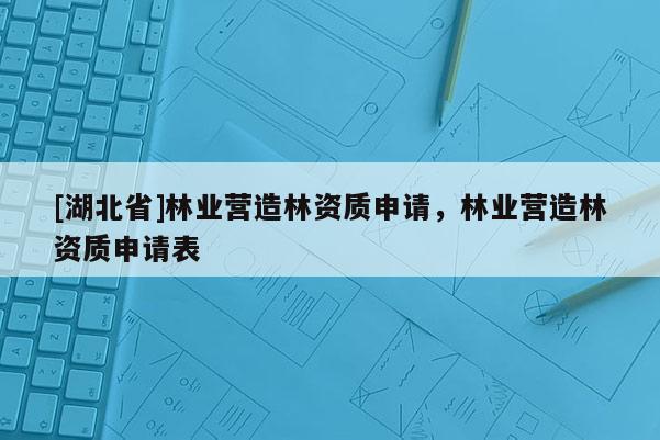 [湖北省]林業營造林資質申請，林業營造林資質申請表