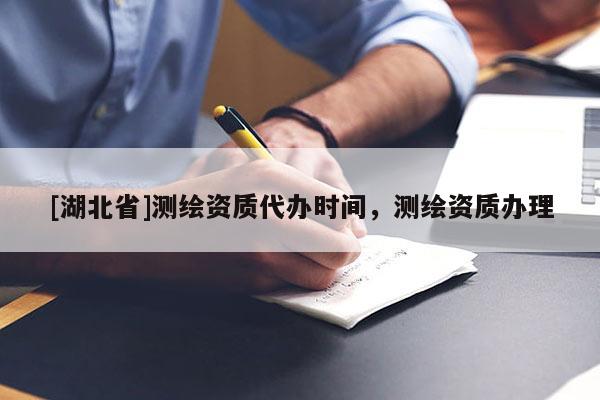 [湖北省]測(cè)繪資質(zhì)代辦時(shí)間，測(cè)繪資質(zhì)辦理