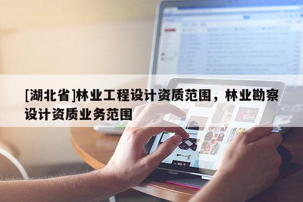 [湖北省]林業工程設計資質范圍，林業勘察設計資質業務范圍