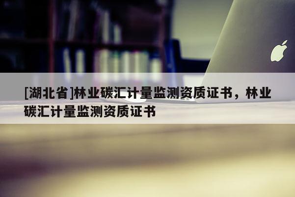 [湖北省]林業(yè)碳匯計(jì)量監(jiān)測資質(zhì)證書，林業(yè)碳匯計(jì)量監(jiān)測資質(zhì)證書