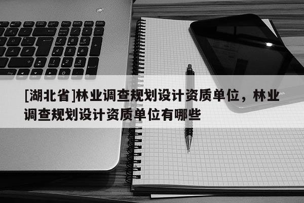 [湖北省]林業調查規劃設計資質單位，林業調查規劃設計資質單位有哪些
