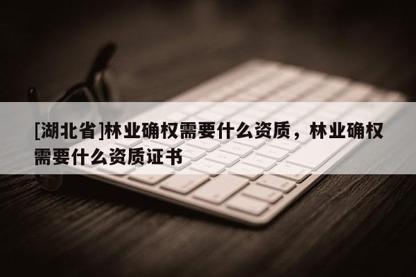 [湖北省]林業(yè)確權(quán)需要什么資質(zhì)，林業(yè)確權(quán)需要什么資質(zhì)證書