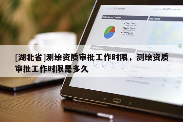 [湖北省]測繪資質審批工作時限，測繪資質審批工作時限是多久