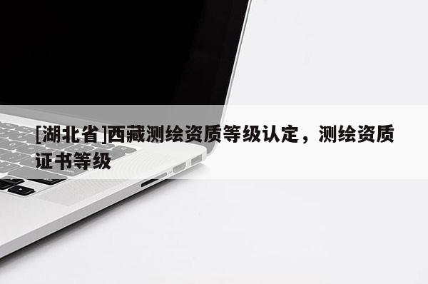 [湖北省]西藏測繪資質等級認定，測繪資質證書等級