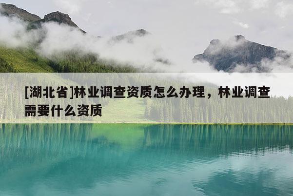 [湖北省]林業調查資質怎么辦理，林業調查需要什么資質