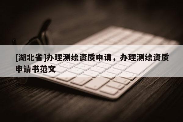 [湖北省]辦理測(cè)繪資質(zhì)申請(qǐng)，辦理測(cè)繪資質(zhì)申請(qǐng)書范文