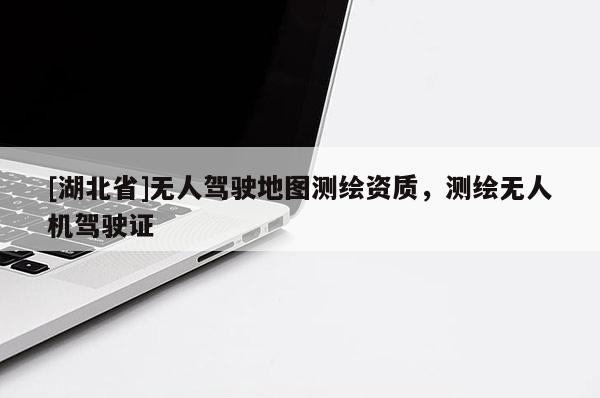 [湖北省]無人駕駛地圖測(cè)繪資質(zhì)，測(cè)繪無人機(jī)駕駛證