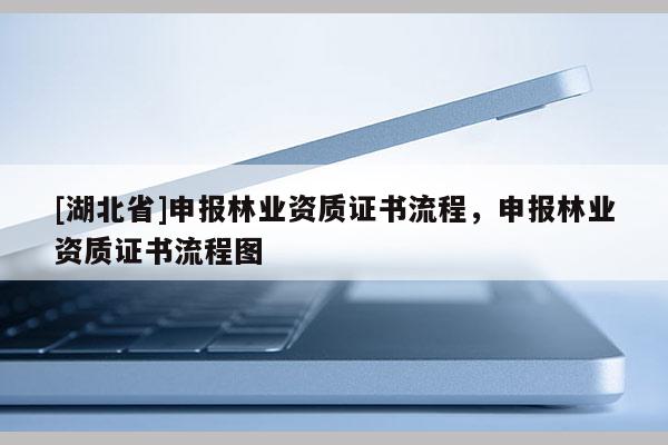 [湖北省]申報林業資質證書流程，申報林業資質證書流程圖