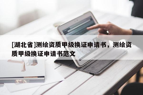 [湖北省]測(cè)繪資質(zhì)甲級(jí)換證申請(qǐng)書，測(cè)繪資質(zhì)甲級(jí)換證申請(qǐng)書范文
